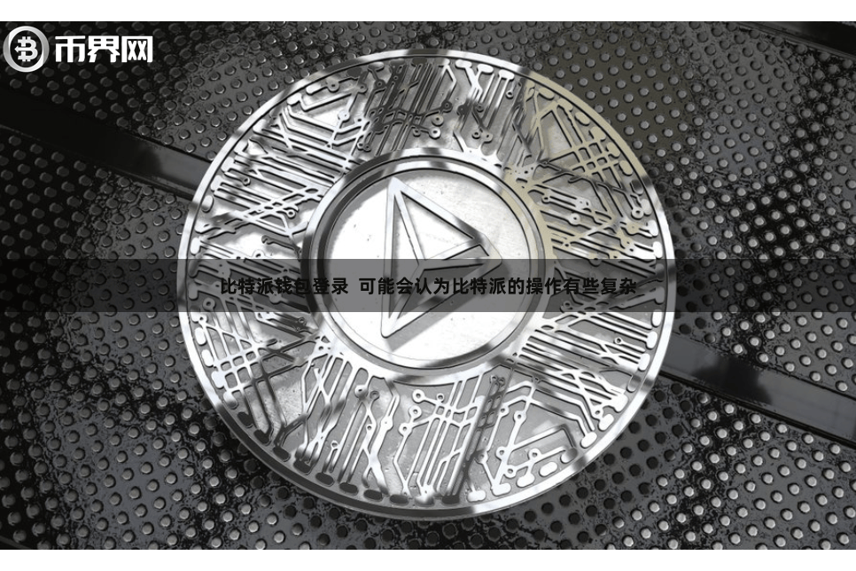 比特派钱包登录 可能会认为比特派的操作有些复杂