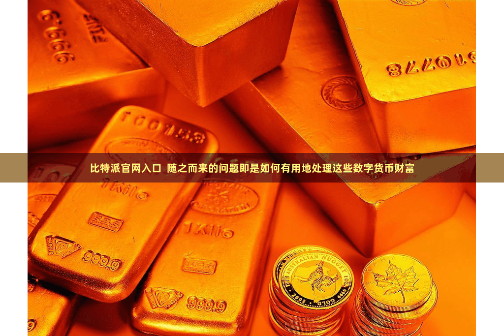比特派官网入口  随之而来的问题即是如何有用地处理这些数字货币财富